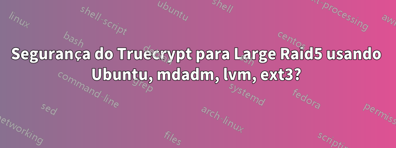 Segurança do Truecrypt para Large Raid5 usando Ubuntu, mdadm, lvm, ext3?