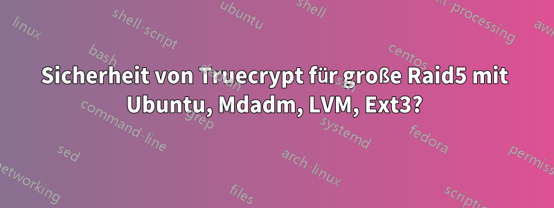 Sicherheit von Truecrypt für große Raid5 mit Ubuntu, Mdadm, LVM, Ext3?