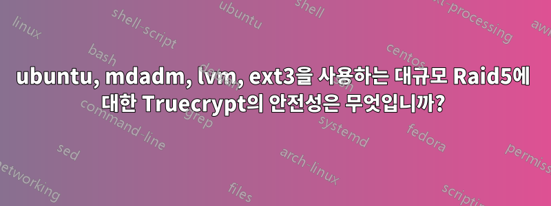 ubuntu, mdadm, lvm, ext3을 사용하는 대규모 Raid5에 대한 Truecrypt의 안전성은 무엇입니까?