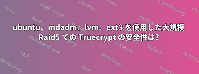 ubuntu、mdadm、lvm、ext3 を使用した大規模 Raid5 での Truecrypt の安全性は?