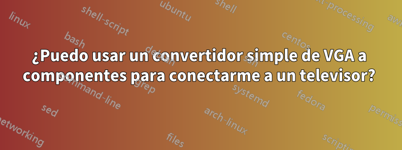 ¿Puedo usar un convertidor simple de VGA a componentes para conectarme a un televisor?