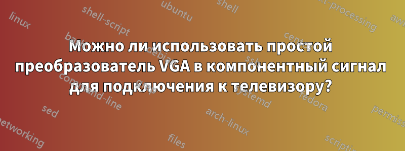 Можно ли использовать простой преобразователь VGA в компонентный сигнал для подключения к телевизору?