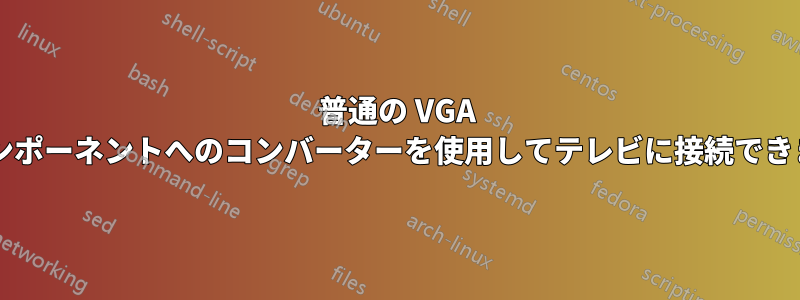 普通の VGA からコンポーネントへのコンバーターを使用してテレビに接続できますか?