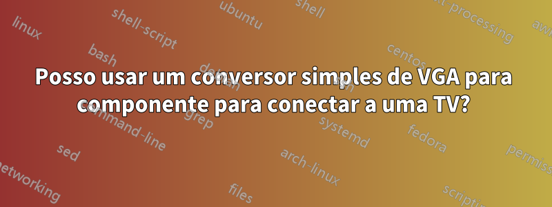 Posso usar um conversor simples de VGA para componente para conectar a uma TV?