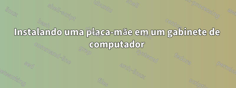 Instalando uma placa-mãe em um gabinete de computador