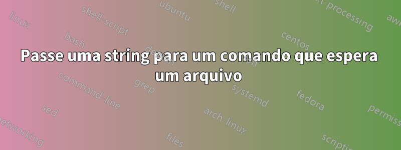 Passe uma string para um comando que espera um arquivo