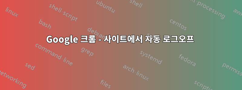 Google 크롬 - 사이트에서 자동 로그오프