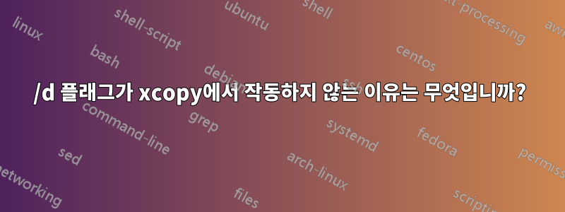 /d 플래그가 xcopy에서 작동하지 않는 이유는 무엇입니까?