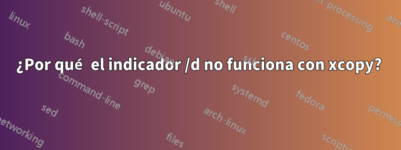 ¿Por qué el indicador /d no funciona con xcopy?