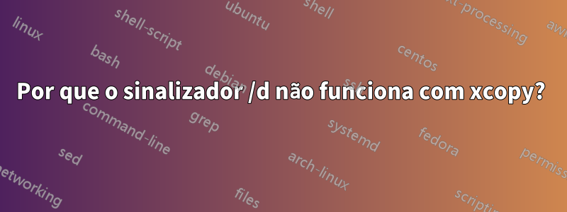 Por que o sinalizador /d não funciona com xcopy?