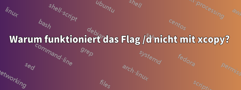 Warum funktioniert das Flag /d nicht mit xcopy?