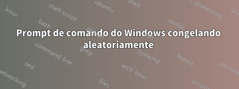 Prompt de comando do Windows congelando aleatoriamente