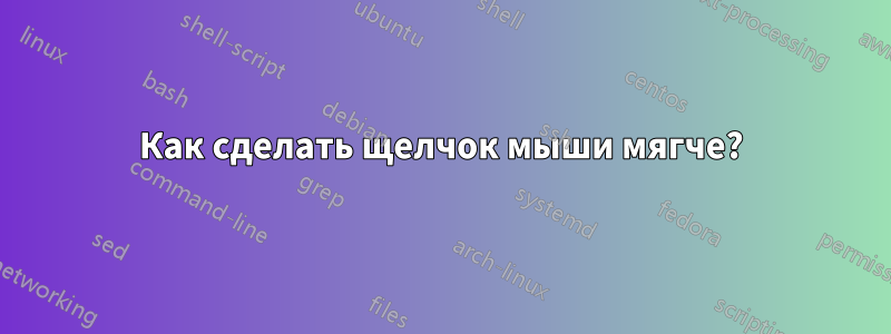 Как сделать щелчок мыши мягче?