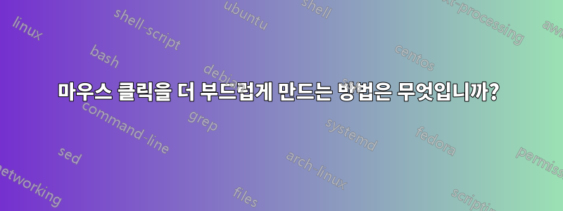 마우스 클릭을 더 부드럽게 만드는 방법은 무엇입니까?