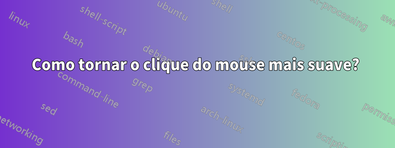 Como tornar o clique do mouse mais suave?