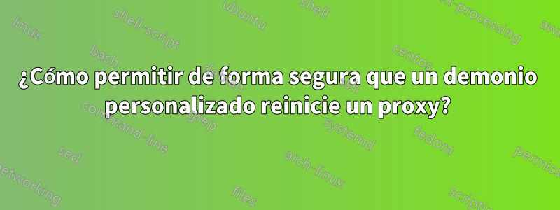 ¿Cómo permitir de forma segura que un demonio personalizado reinicie un proxy?