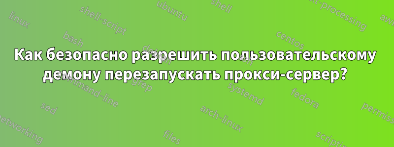 Как безопасно разрешить пользовательскому демону перезапускать прокси-сервер?