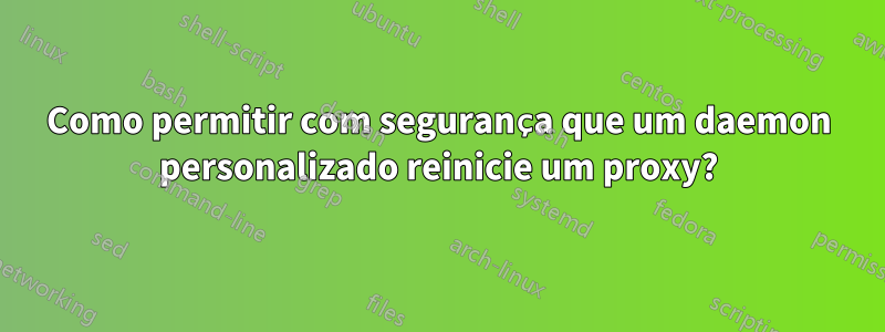 Como permitir com segurança que um daemon personalizado reinicie um proxy?