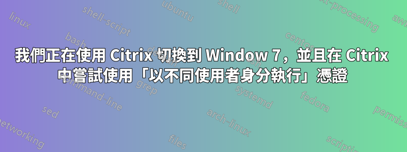 我們正在使用 Citrix 切換到 Window 7，並且在 Citrix 中嘗試使用「以不同使用者身分執行」憑證