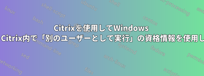 Citrixを使用してWindows 7に切り替えており、Citrix内で「別のユーザーとして実行」の資格情報を使用しようとしています。