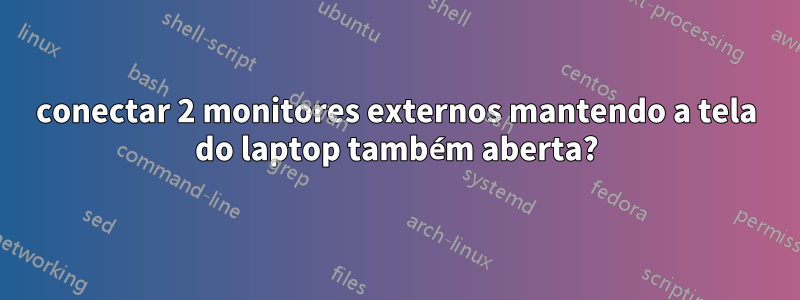 conectar 2 monitores externos mantendo a tela do laptop também aberta?