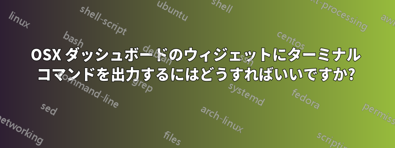 OSX ダッシュボードのウィジェットにターミナル コマンドを出力するにはどうすればいいですか?