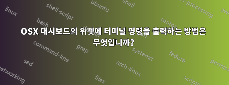 OSX 대시보드의 위젯에 터미널 명령을 출력하는 방법은 무엇입니까?