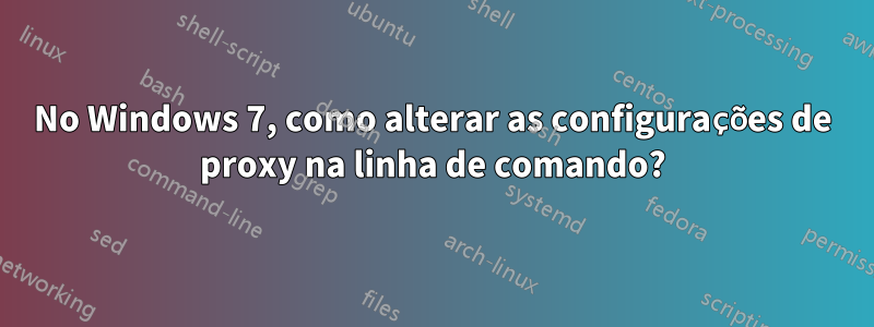 No Windows 7, como alterar as configurações de proxy na linha de comando?