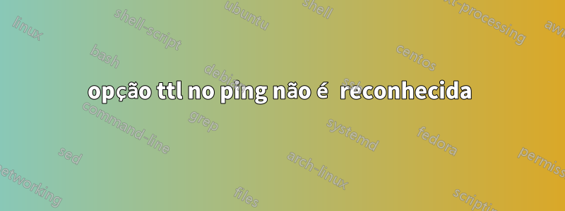 opção ttl no ping não é reconhecida