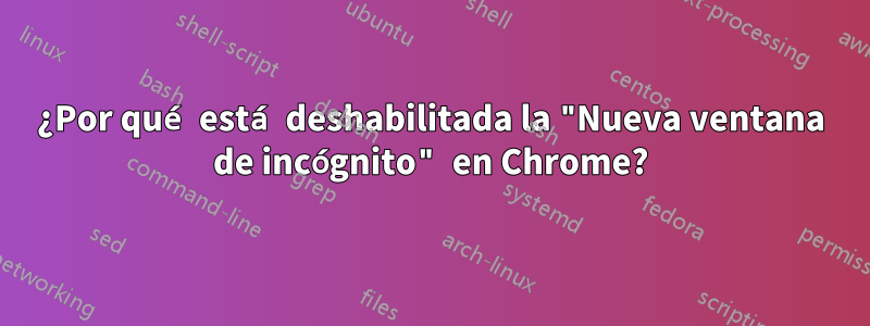 ¿Por qué está deshabilitada la "Nueva ventana de incógnito" en Chrome?