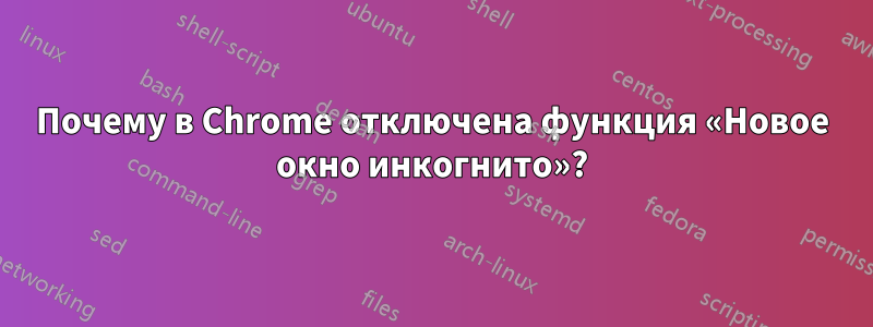 Почему в Chrome отключена функция «Новое окно инкогнито»?