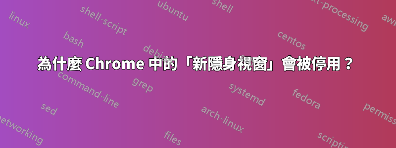 為什麼 Chrome 中的「新隱身視窗」會被停用？