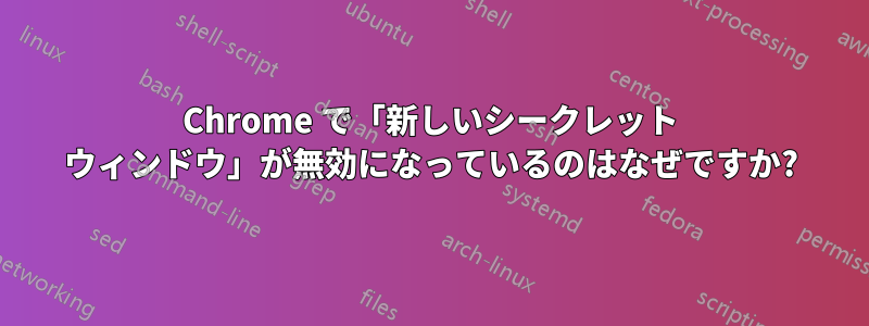 Chrome で「新しいシークレット ウィンドウ」が無効になっているのはなぜですか?