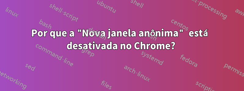 Por que a "Nova janela anônima" está desativada no Chrome?