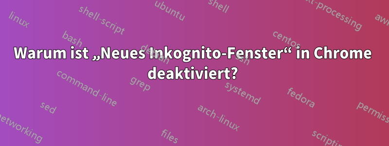 Warum ist „Neues Inkognito-Fenster“ in Chrome deaktiviert?
