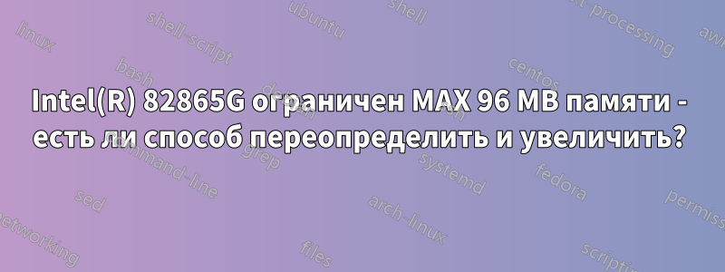 Intel(R) 82865G ограничен MAX 96 MB памяти - есть ли способ переопределить и увеличить?