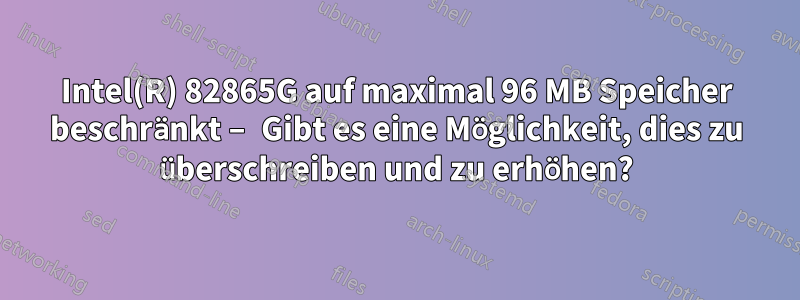 Intel(R) 82865G auf maximal 96 MB Speicher beschränkt – Gibt es eine Möglichkeit, dies zu überschreiben und zu erhöhen?