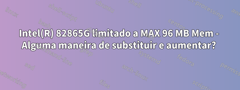 Intel(R) 82865G limitado a MAX 96 MB Mem - Alguma maneira de substituir e aumentar?