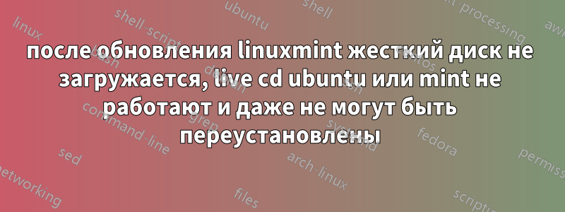 после обновления linuxmint жесткий диск не загружается, live cd ubuntu или mint не работают и даже не могут быть переустановлены