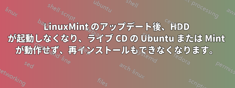 LinuxMint のアップデート後、HDD が起動しなくなり、ライブ CD の Ubuntu または Mint が動作せず、再インストールもできなくなります。