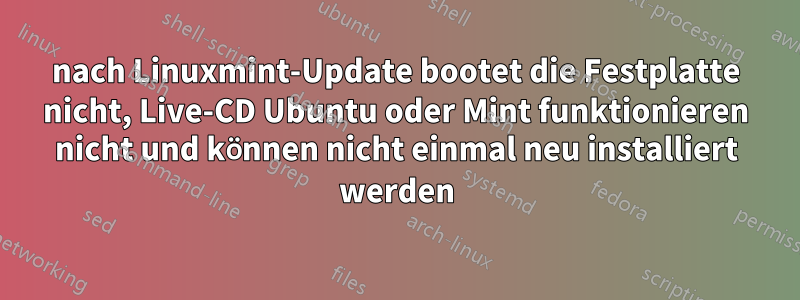 nach Linuxmint-Update bootet die Festplatte nicht, Live-CD Ubuntu oder Mint funktionieren nicht und können nicht einmal neu installiert werden