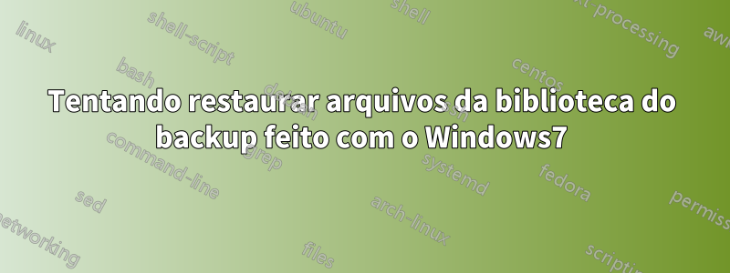 Tentando restaurar arquivos da biblioteca do backup feito com o Windows7