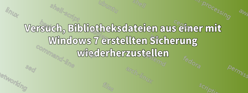 Versuch, Bibliotheksdateien aus einer mit Windows 7 erstellten Sicherung wiederherzustellen