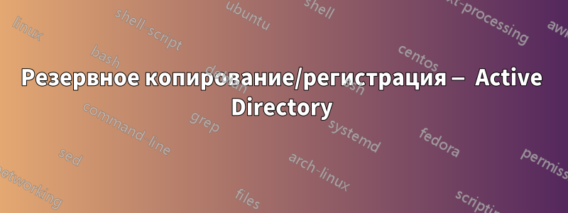 Резервное копирование/регистрация — Active Directory