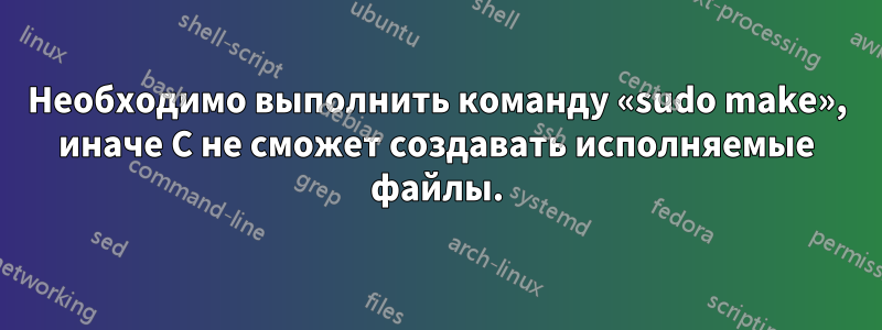 Необходимо выполнить команду «sudo make», иначе C не сможет создавать исполняемые файлы.