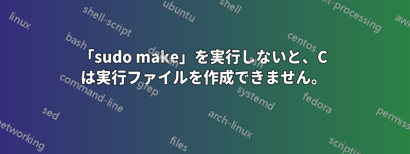 「sudo make」を実行しないと、C は実行ファイルを作成できません。