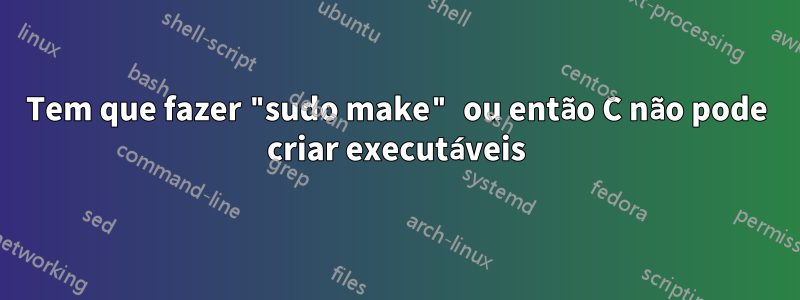 Tem que fazer "sudo make" ou então C não pode criar executáveis