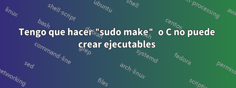 Tengo que hacer "sudo make" o C no puede crear ejecutables
