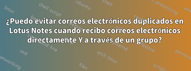 ¿Puedo evitar correos electrónicos duplicados en Lotus Notes cuando recibo correos electrónicos directamente Y a través de un grupo?