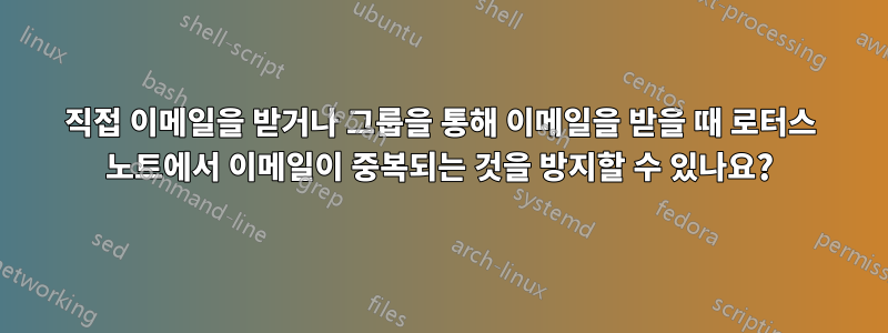 직접 이메일을 받거나 그룹을 통해 이메일을 받을 때 로터스 노트에서 이메일이 중복되는 것을 방지할 수 있나요?